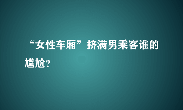 “女性车厢”挤满男乘客谁的尴尬？