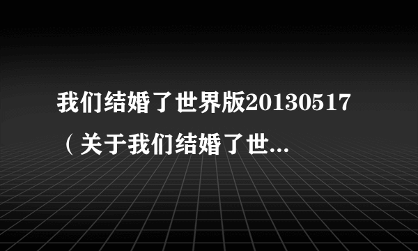 我们结婚了世界版20130517（关于我们结婚了世界版20130517的简介）