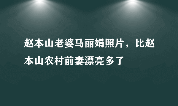 赵本山老婆马丽娟照片，比赵本山农村前妻漂亮多了 