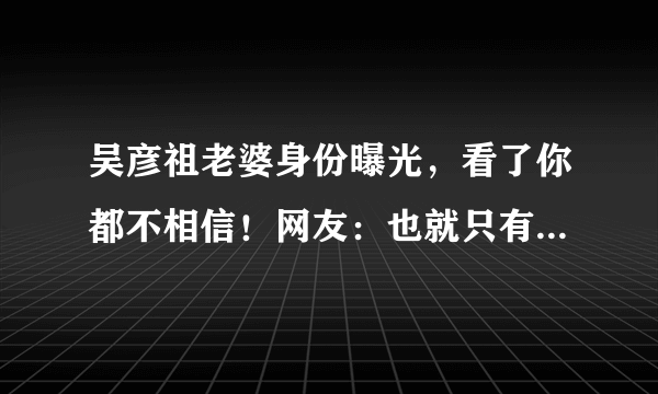 吴彦祖老婆身份曝光，看了你都不相信！网友：也就只有他配得上