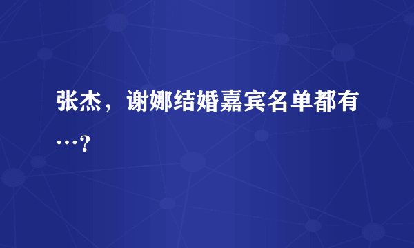 张杰，谢娜结婚嘉宾名单都有…？