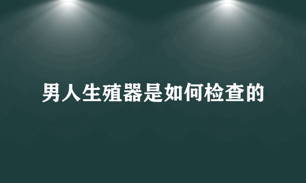 男人生殖器是如何检查的