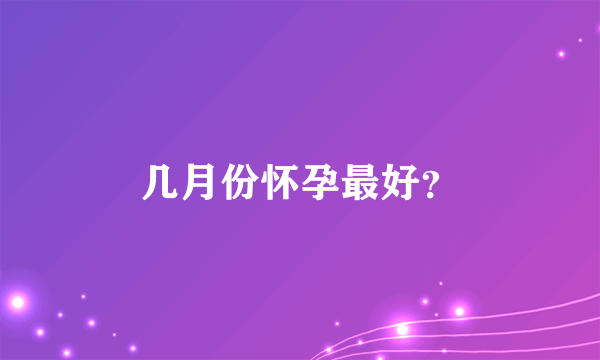 几月份怀孕最好？