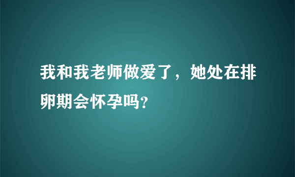 我和我老师做爱了，她处在排卵期会怀孕吗？