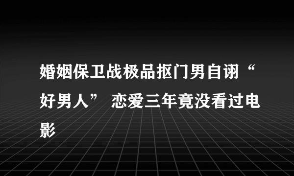 婚姻保卫战极品抠门男自诩“好男人” 恋爱三年竟没看过电影