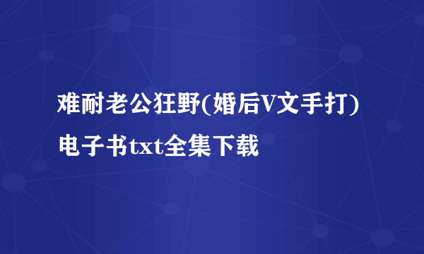 难耐老公狂野(婚后V文手打)电子书txt全集下载