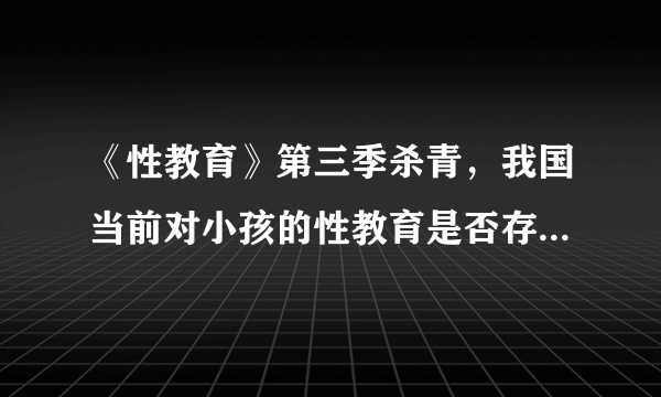 《性教育》第三季杀青，我国当前对小孩的性教育是否存在问题？