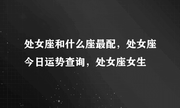 处女座和什么座最配，处女座今日运势查询，处女座女生