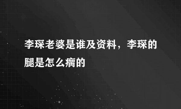 李琛老婆是谁及资料，李琛的腿是怎么瘸的