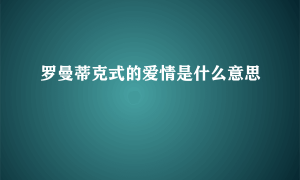 罗曼蒂克式的爱情是什么意思