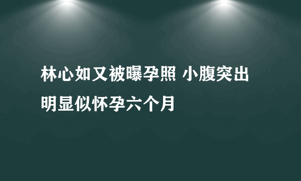 林心如又被曝孕照 小腹突出明显似怀孕六个月