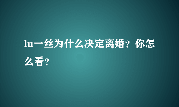 lu一丝为什么决定离婚？你怎么看？