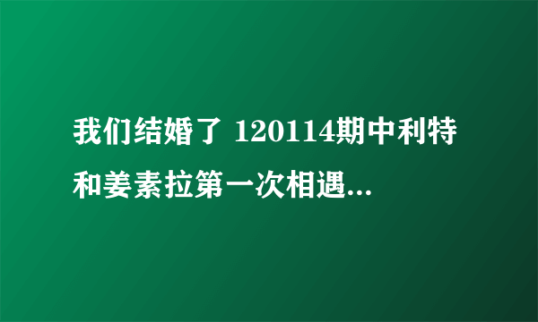 我们结婚了 120114期中利特和姜素拉第一次相遇的节目是什么?