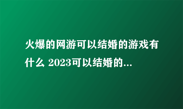 火爆的网游可以结婚的游戏有什么 2023可以结婚的网游推荐