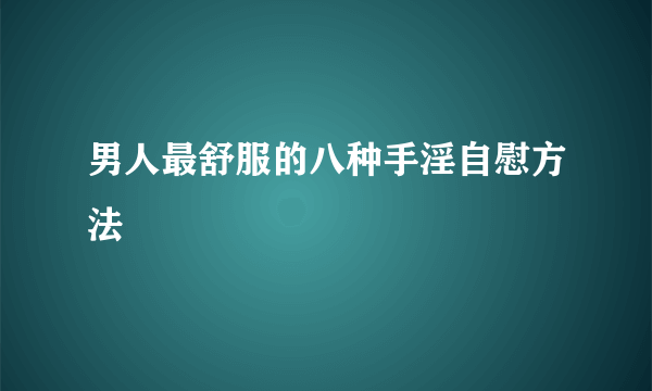 男人最舒服的八种手淫自慰方法