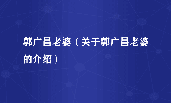 郭广昌老婆（关于郭广昌老婆的介绍）