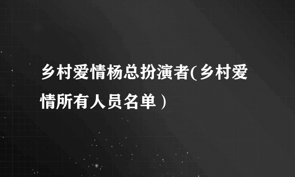 乡村爱情杨总扮演者(乡村爱情所有人员名单）