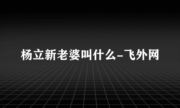 杨立新老婆叫什么-飞外网