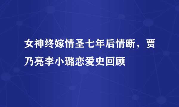 女神终嫁情圣七年后情断，贾乃亮李小璐恋爱史回顾