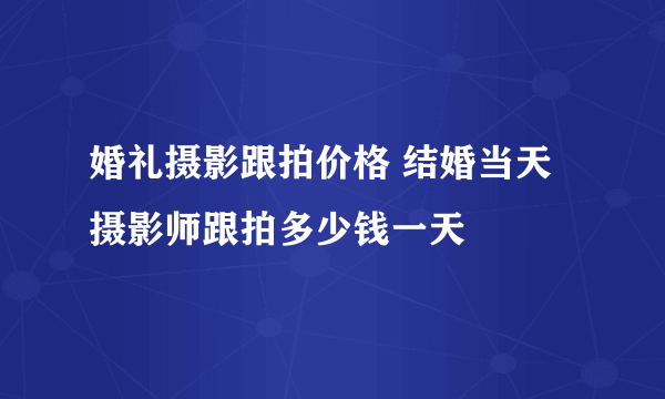 婚礼摄影跟拍价格 结婚当天摄影师跟拍多少钱一天