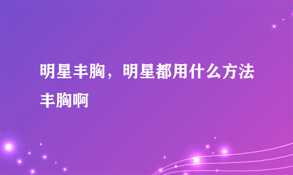 明星丰胸，明星都用什么方法丰胸啊