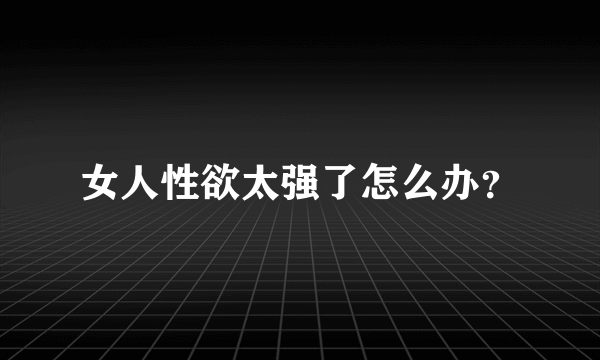 女人性欲太强了怎么办？