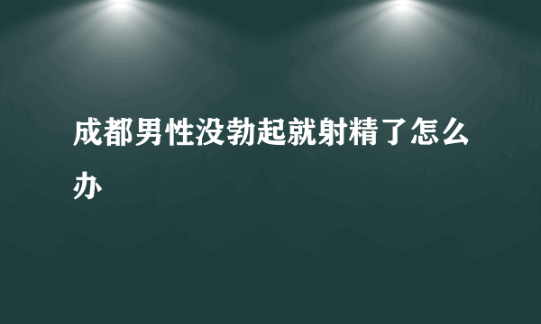 成都男性没勃起就射精了怎么办