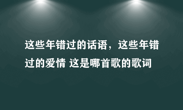 这些年错过的话语，这些年错过的爱情 这是哪首歌的歌词