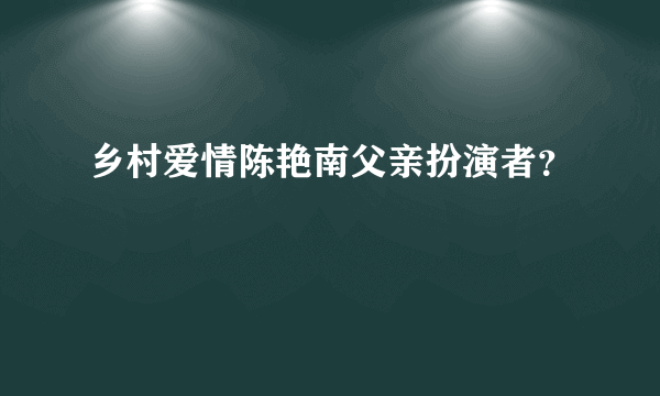 乡村爱情陈艳南父亲扮演者？