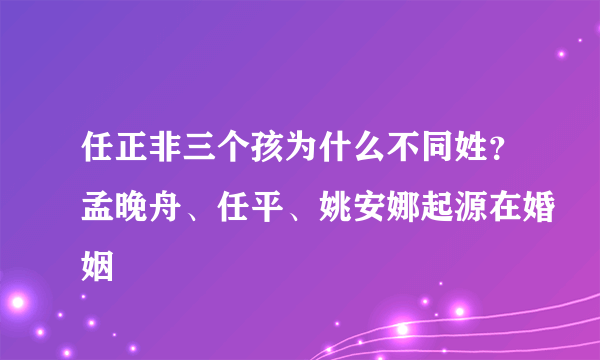 任正非三个孩为什么不同姓？孟晚舟、任平、姚安娜起源在婚姻