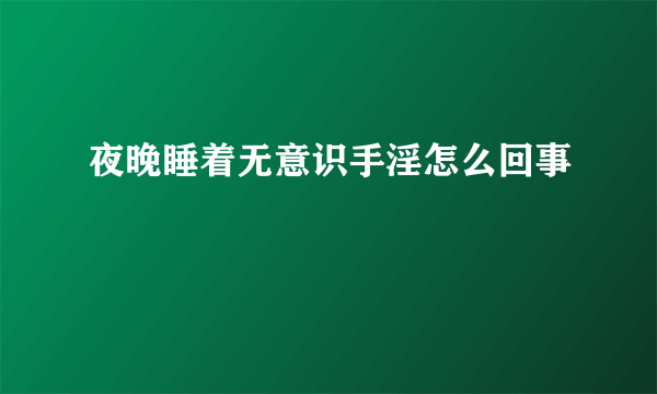 夜晚睡着无意识手淫怎么回事