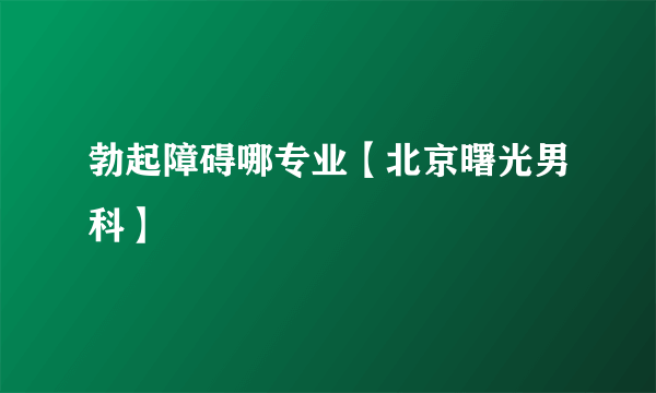 勃起障碍哪专业【北京曙光男科】