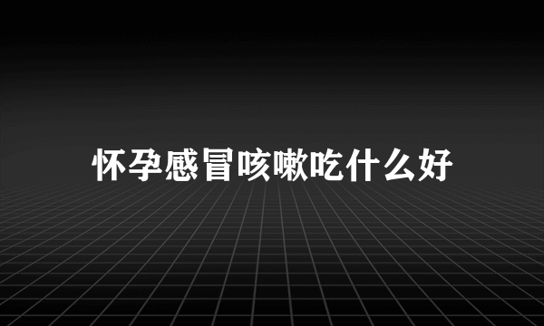 怀孕感冒咳嗽吃什么好