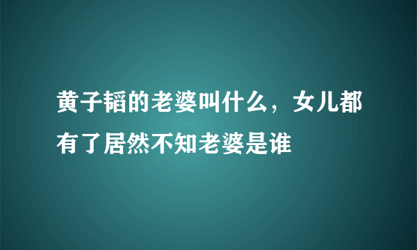 黄子韬的老婆叫什么，女儿都有了居然不知老婆是谁 