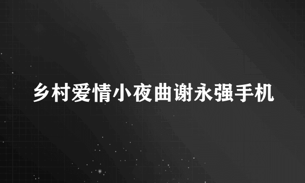 乡村爱情小夜曲谢永强手机