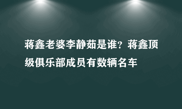 蒋鑫老婆李静茹是谁？蒋鑫顶级俱乐部成员有数辆名车