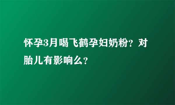 怀孕3月喝飞鹤孕妇奶粉？对胎儿有影响么？