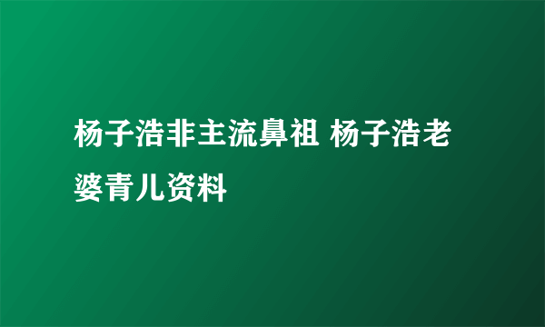 杨子浩非主流鼻祖 杨子浩老婆青儿资料