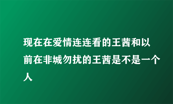 现在在爱情连连看的王茜和以前在非城勿扰的王茜是不是一个人