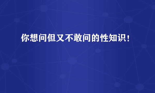 你想问但又不敢问的性知识！