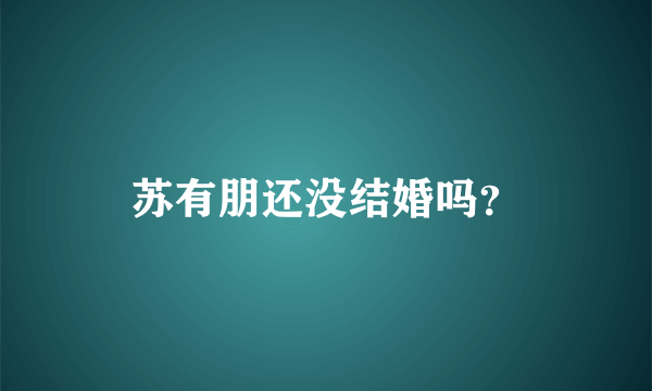 苏有朋还没结婚吗？