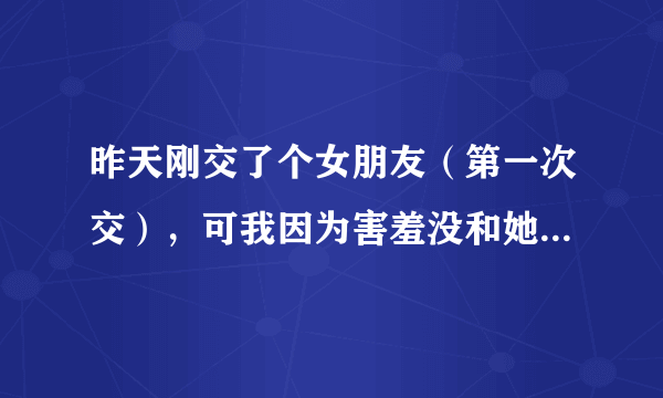 昨天刚交了个女朋友（第一次交），可我因为害羞没和她说话，明天我要怎么和她聊？聊什么？急…