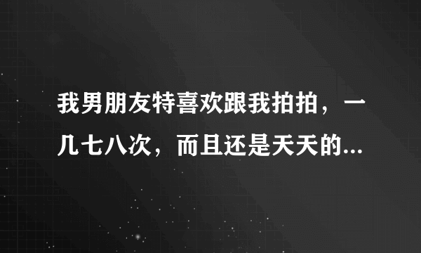 我男朋友特喜欢跟我拍拍，一几七八次，而且还是天天的天天，我该