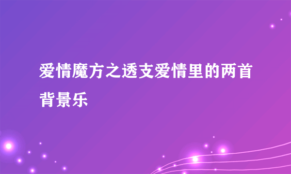 爱情魔方之透支爱情里的两首背景乐