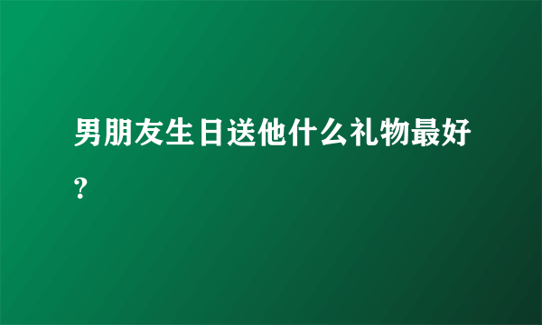 男朋友生日送他什么礼物最好？