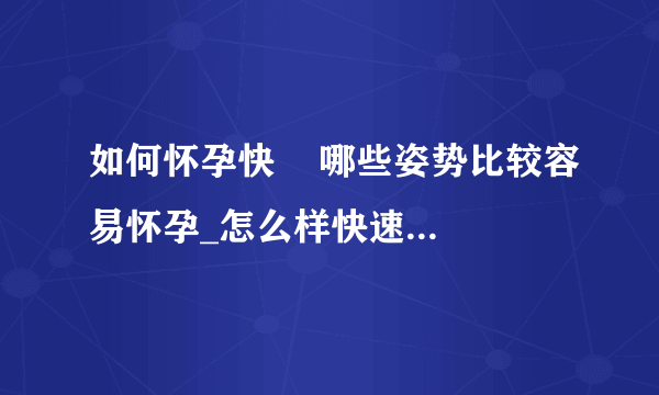 如何怀孕快    哪些姿势比较容易怀孕_怎么样快速怀孕_怀孕之后都有哪些症状的表现