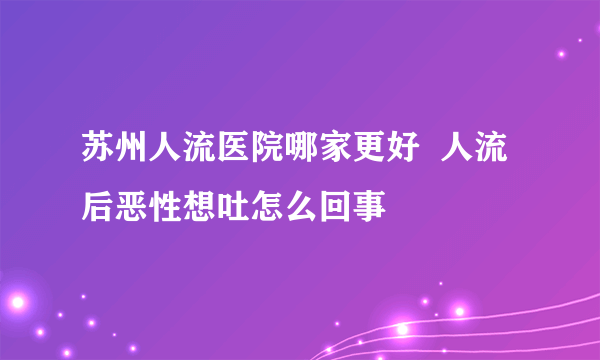 苏州人流医院哪家更好  人流后恶性想吐怎么回事