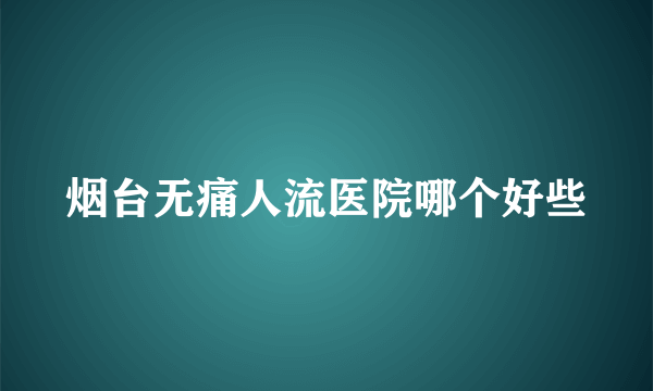 烟台无痛人流医院哪个好些