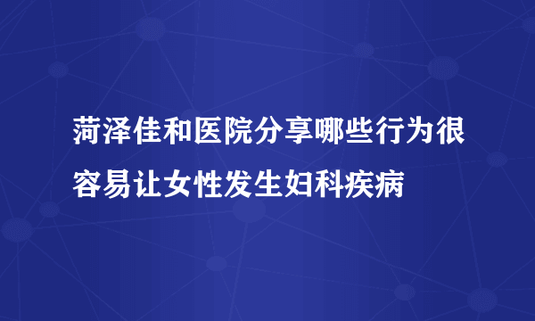 菏泽佳和医院分享哪些行为很容易让女性发生妇科疾病