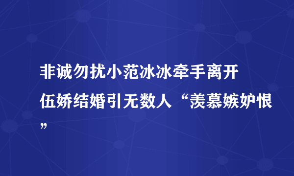 非诚勿扰小范冰冰牵手离开 伍娇结婚引无数人“羡慕嫉妒恨”